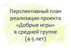 План по проекту «Добрые игры» с детьми 4-5 лет